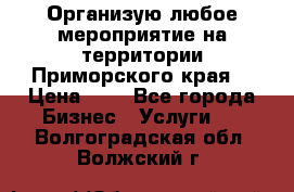 Организую любое мероприятие на территории Приморского края. › Цена ­ 1 - Все города Бизнес » Услуги   . Волгоградская обл.,Волжский г.